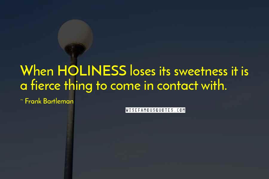 Frank Bartleman Quotes: When HOLINESS loses its sweetness it is a fierce thing to come in contact with.