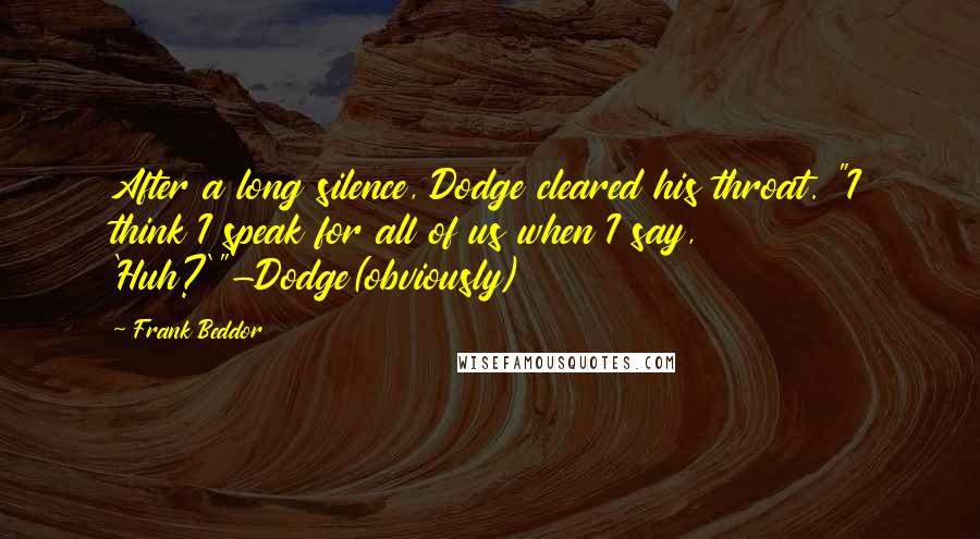 Frank Beddor Quotes: After a long silence, Dodge cleared his throat. "I think I speak for all of us when I say, 'Huh?'"-Dodge(obviously)