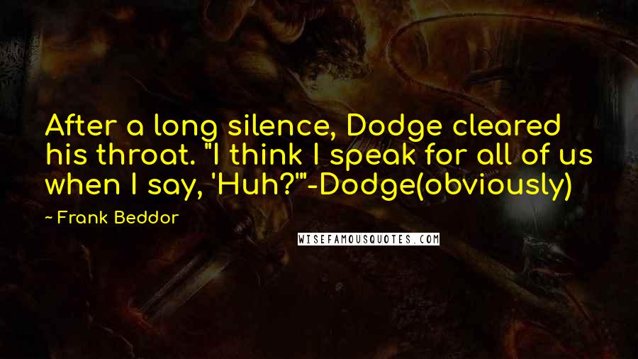 Frank Beddor Quotes: After a long silence, Dodge cleared his throat. "I think I speak for all of us when I say, 'Huh?'"-Dodge(obviously)