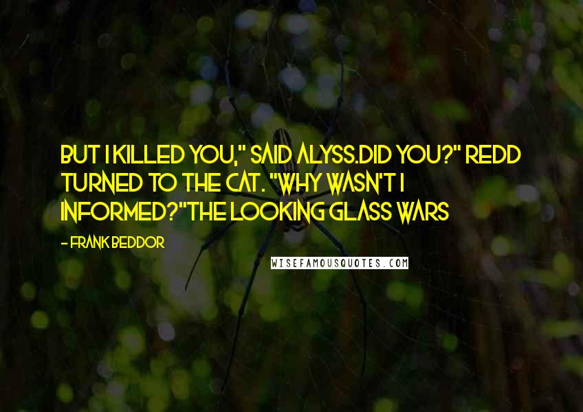 Frank Beddor Quotes: But I killed you," said Alyss.Did you?" Redd turned to The Cat. "Why wasn't I informed?"The Looking Glass Wars