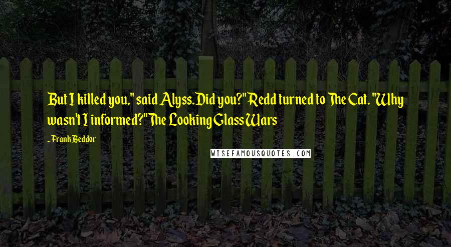 Frank Beddor Quotes: But I killed you," said Alyss.Did you?" Redd turned to The Cat. "Why wasn't I informed?"The Looking Glass Wars