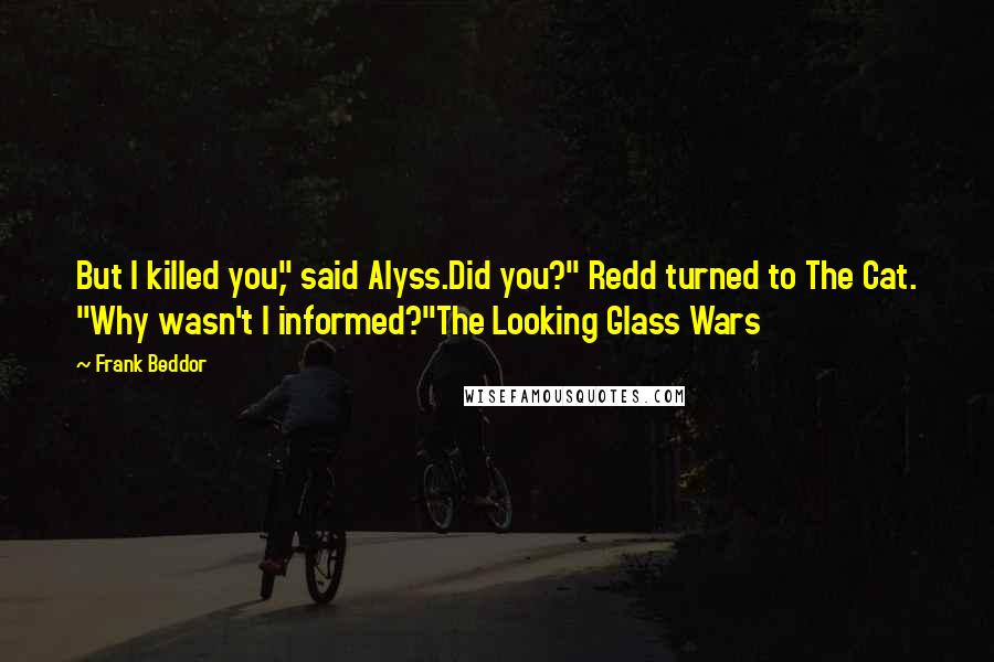 Frank Beddor Quotes: But I killed you," said Alyss.Did you?" Redd turned to The Cat. "Why wasn't I informed?"The Looking Glass Wars