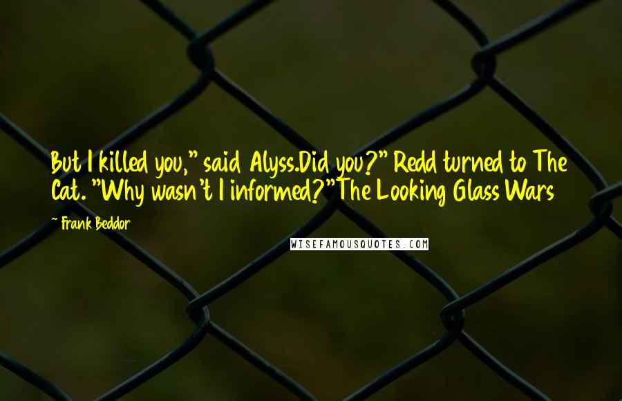 Frank Beddor Quotes: But I killed you," said Alyss.Did you?" Redd turned to The Cat. "Why wasn't I informed?"The Looking Glass Wars