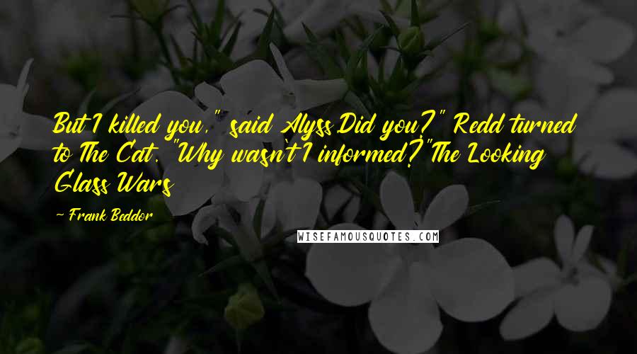 Frank Beddor Quotes: But I killed you," said Alyss.Did you?" Redd turned to The Cat. "Why wasn't I informed?"The Looking Glass Wars