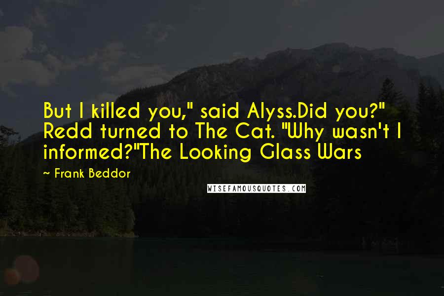 Frank Beddor Quotes: But I killed you," said Alyss.Did you?" Redd turned to The Cat. "Why wasn't I informed?"The Looking Glass Wars
