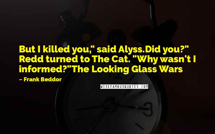 Frank Beddor Quotes: But I killed you," said Alyss.Did you?" Redd turned to The Cat. "Why wasn't I informed?"The Looking Glass Wars