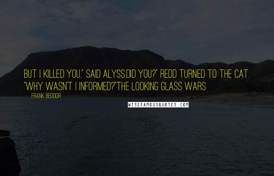 Frank Beddor Quotes: But I killed you," said Alyss.Did you?" Redd turned to The Cat. "Why wasn't I informed?"The Looking Glass Wars