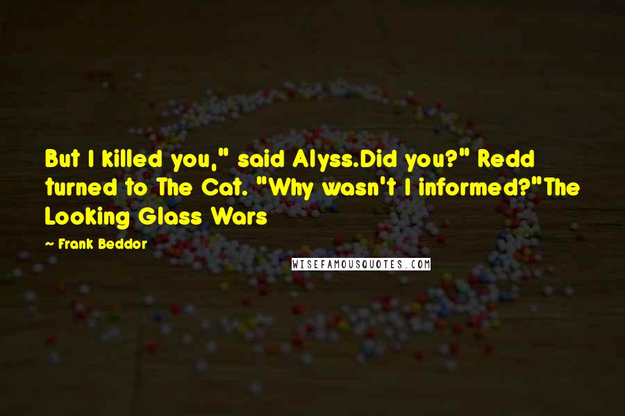 Frank Beddor Quotes: But I killed you," said Alyss.Did you?" Redd turned to The Cat. "Why wasn't I informed?"The Looking Glass Wars