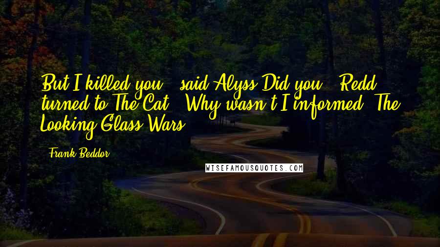 Frank Beddor Quotes: But I killed you," said Alyss.Did you?" Redd turned to The Cat. "Why wasn't I informed?"The Looking Glass Wars