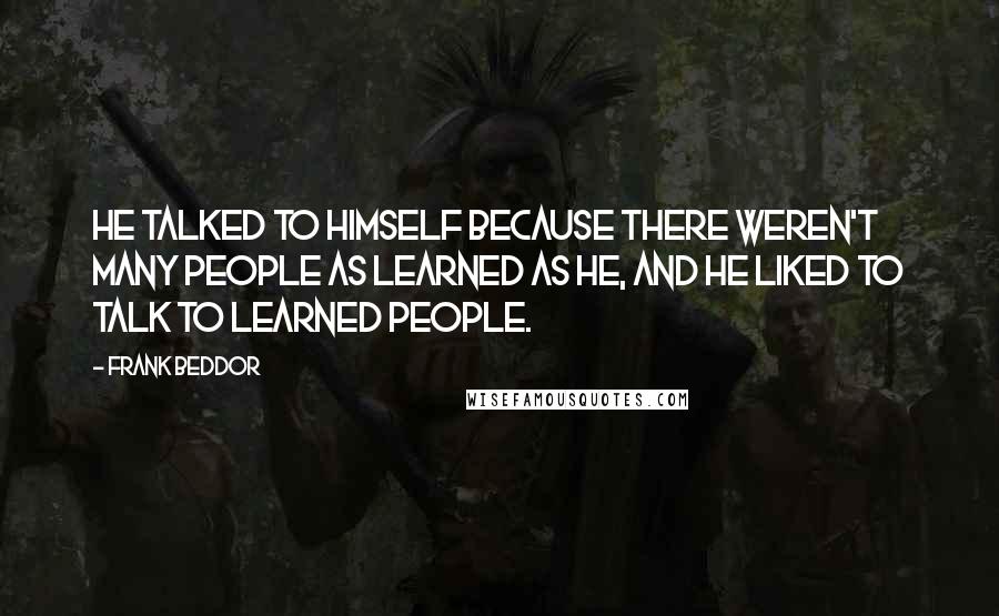 Frank Beddor Quotes: He talked to himself because there weren't many people as learned as he, and he liked to talk to learned people.