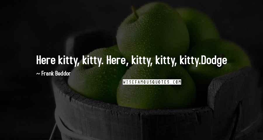 Frank Beddor Quotes: Here kitty, kitty. Here, kitty, kitty, kitty.Dodge