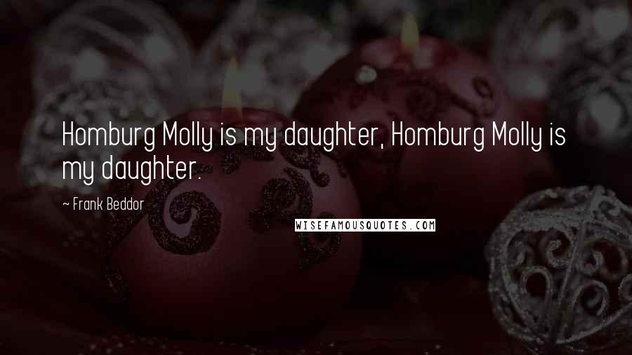 Frank Beddor Quotes: Homburg Molly is my daughter, Homburg Molly is my daughter.