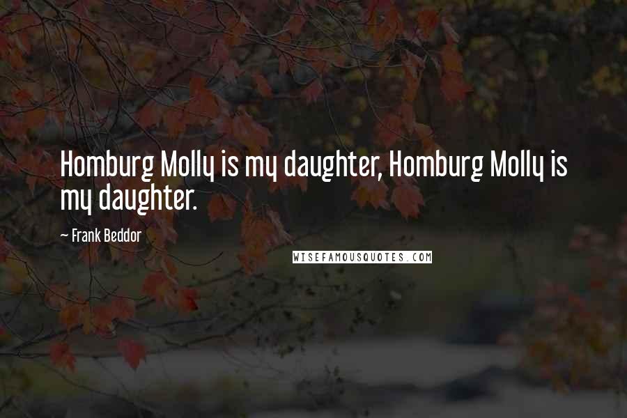 Frank Beddor Quotes: Homburg Molly is my daughter, Homburg Molly is my daughter.