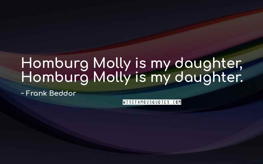 Frank Beddor Quotes: Homburg Molly is my daughter, Homburg Molly is my daughter.