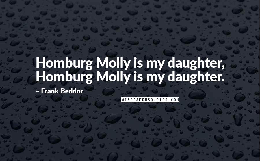 Frank Beddor Quotes: Homburg Molly is my daughter, Homburg Molly is my daughter.