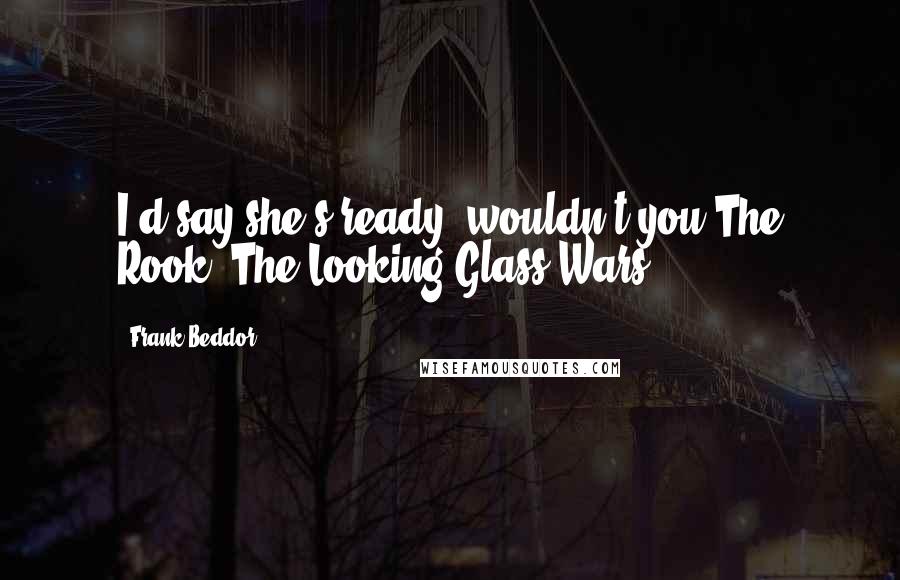 Frank Beddor Quotes: I'd say she's ready, wouldn't you?The Rook, The Looking Glass Wars