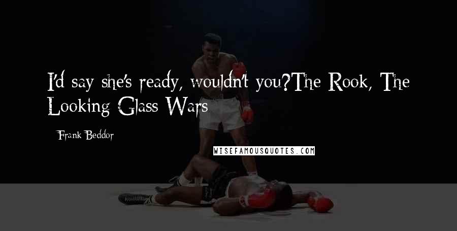 Frank Beddor Quotes: I'd say she's ready, wouldn't you?The Rook, The Looking Glass Wars