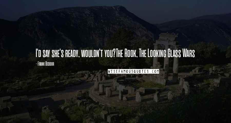 Frank Beddor Quotes: I'd say she's ready, wouldn't you?The Rook, The Looking Glass Wars