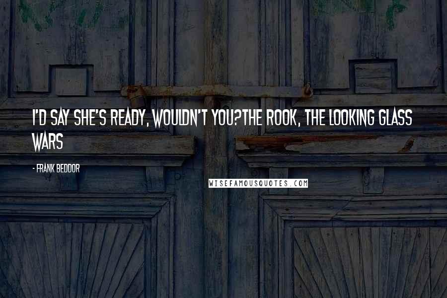 Frank Beddor Quotes: I'd say she's ready, wouldn't you?The Rook, The Looking Glass Wars