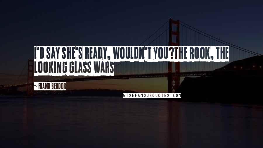 Frank Beddor Quotes: I'd say she's ready, wouldn't you?The Rook, The Looking Glass Wars