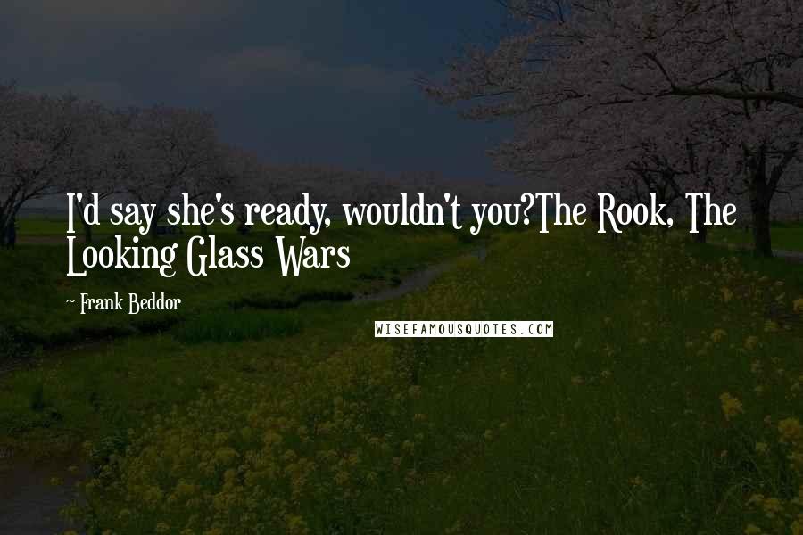 Frank Beddor Quotes: I'd say she's ready, wouldn't you?The Rook, The Looking Glass Wars