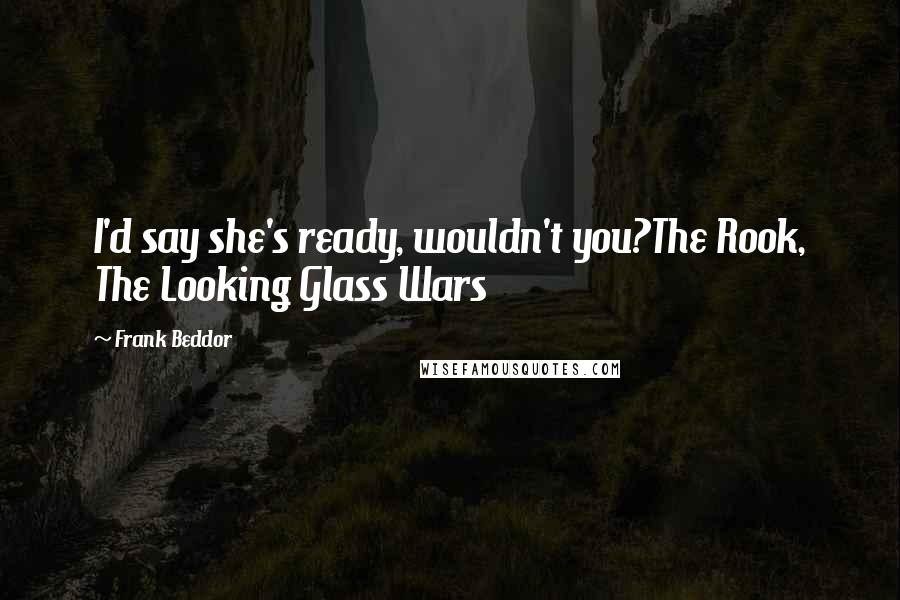 Frank Beddor Quotes: I'd say she's ready, wouldn't you?The Rook, The Looking Glass Wars