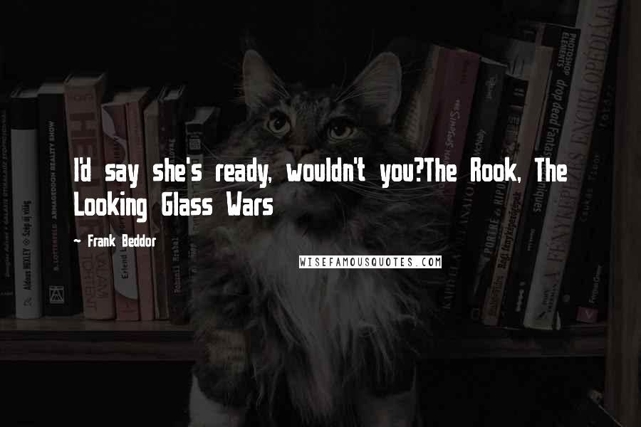 Frank Beddor Quotes: I'd say she's ready, wouldn't you?The Rook, The Looking Glass Wars