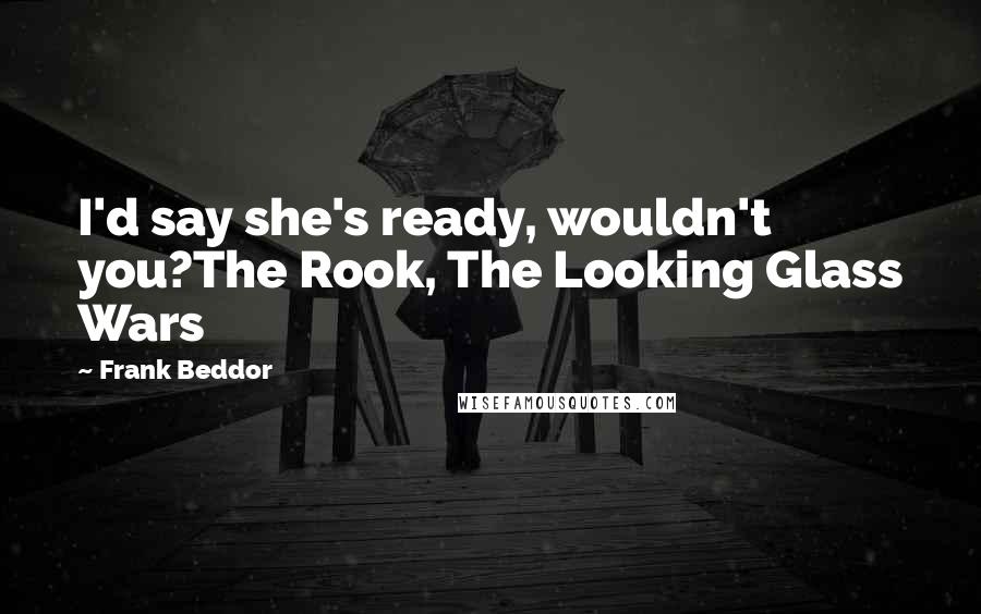 Frank Beddor Quotes: I'd say she's ready, wouldn't you?The Rook, The Looking Glass Wars