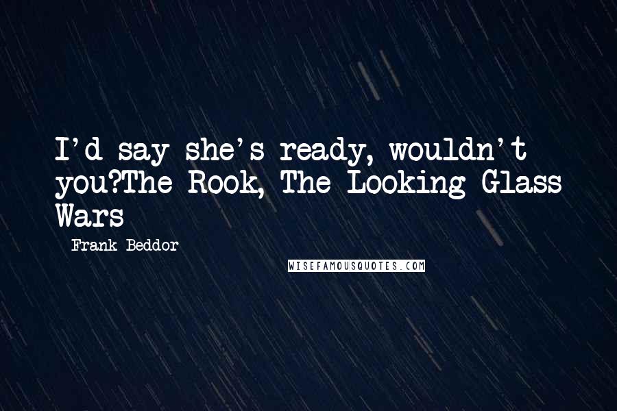 Frank Beddor Quotes: I'd say she's ready, wouldn't you?The Rook, The Looking Glass Wars