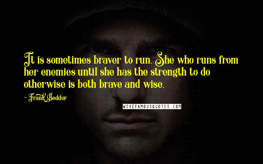 Frank Beddor Quotes: It is sometimes braver to run. She who runs from her enemies until she has the strength to do otherwise is both brave and wise.