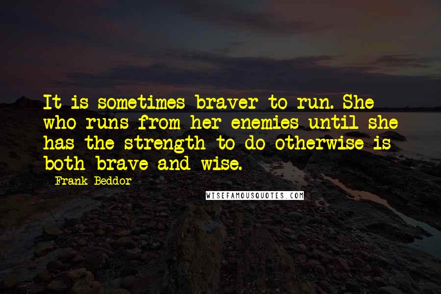 Frank Beddor Quotes: It is sometimes braver to run. She who runs from her enemies until she has the strength to do otherwise is both brave and wise.