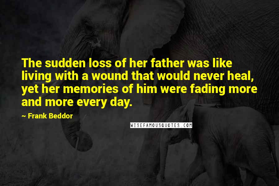 Frank Beddor Quotes: The sudden loss of her father was like living with a wound that would never heal, yet her memories of him were fading more and more every day.