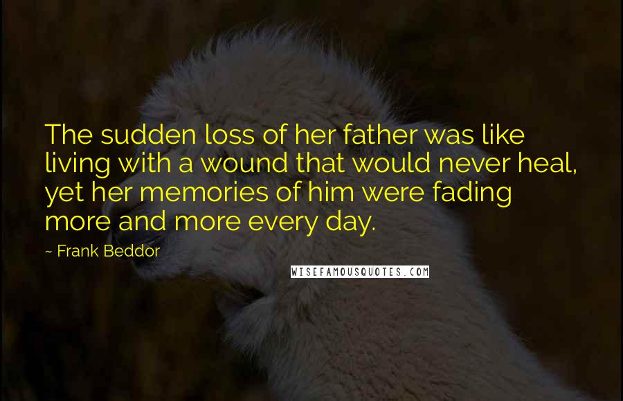 Frank Beddor Quotes: The sudden loss of her father was like living with a wound that would never heal, yet her memories of him were fading more and more every day.