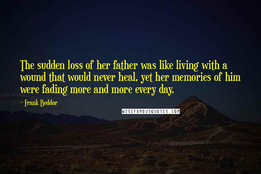 Frank Beddor Quotes: The sudden loss of her father was like living with a wound that would never heal, yet her memories of him were fading more and more every day.