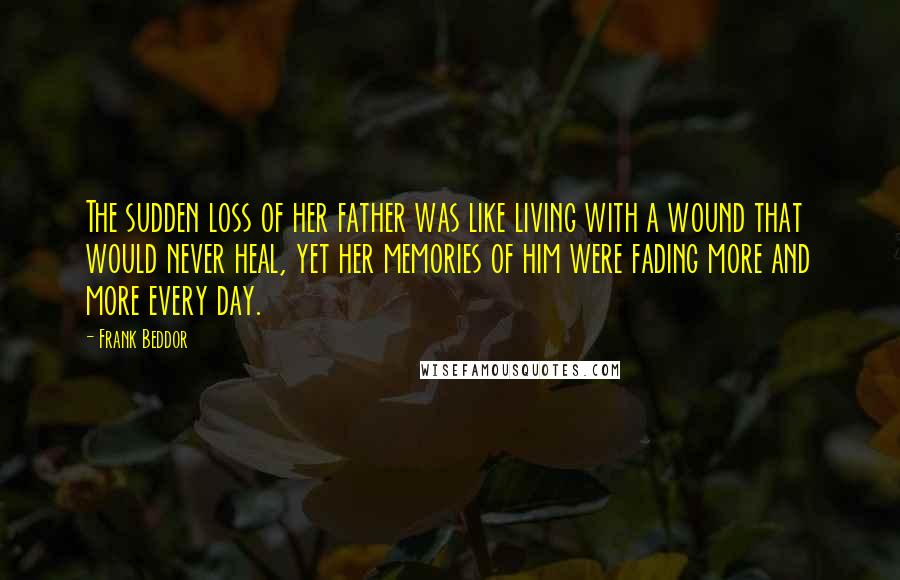 Frank Beddor Quotes: The sudden loss of her father was like living with a wound that would never heal, yet her memories of him were fading more and more every day.