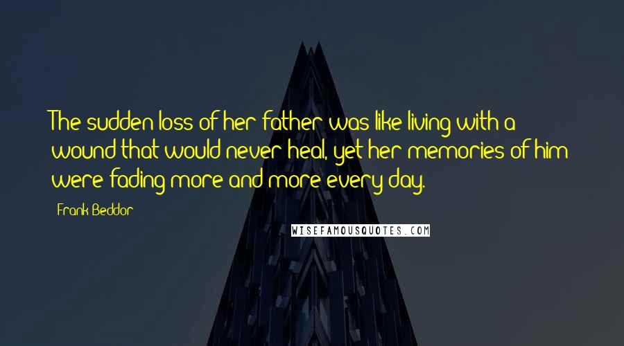 Frank Beddor Quotes: The sudden loss of her father was like living with a wound that would never heal, yet her memories of him were fading more and more every day.