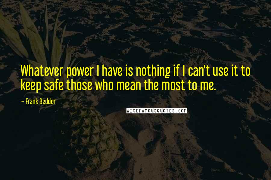 Frank Beddor Quotes: Whatever power I have is nothing if I can't use it to keep safe those who mean the most to me.