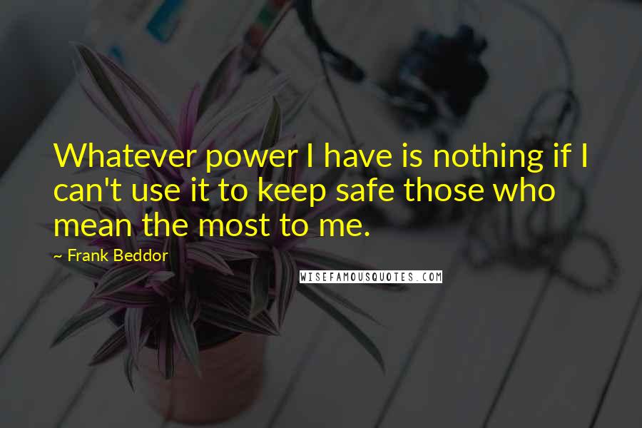 Frank Beddor Quotes: Whatever power I have is nothing if I can't use it to keep safe those who mean the most to me.