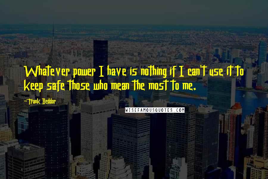 Frank Beddor Quotes: Whatever power I have is nothing if I can't use it to keep safe those who mean the most to me.