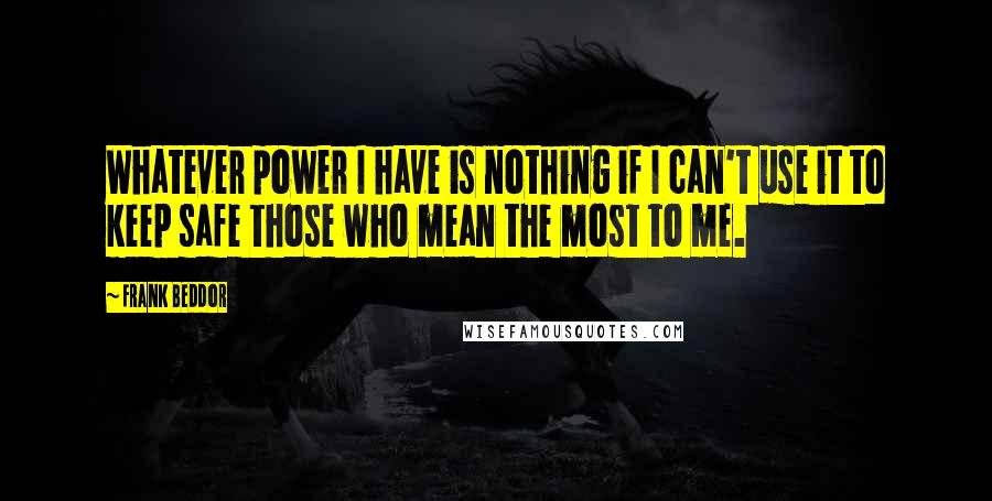 Frank Beddor Quotes: Whatever power I have is nothing if I can't use it to keep safe those who mean the most to me.