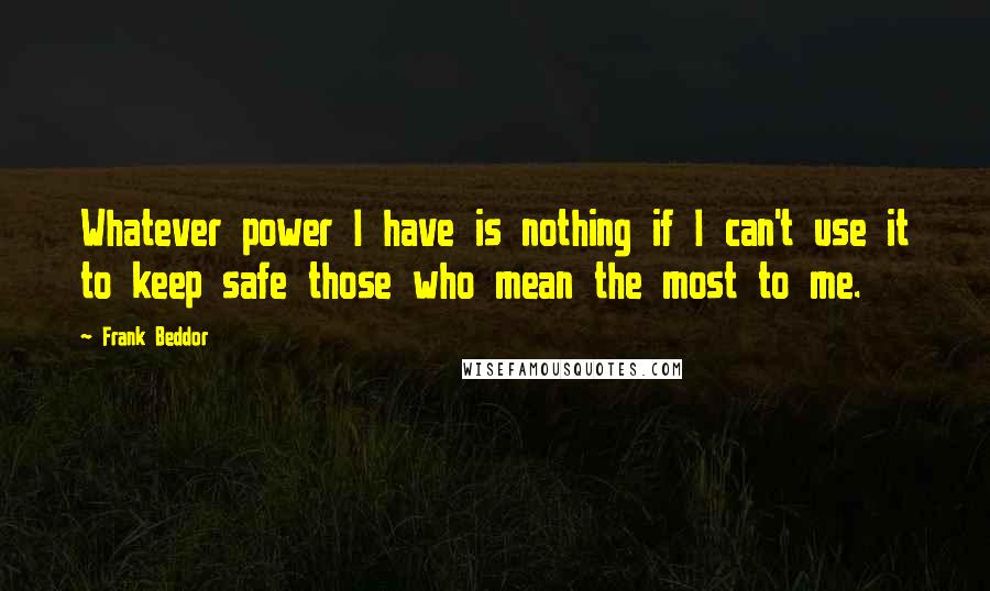 Frank Beddor Quotes: Whatever power I have is nothing if I can't use it to keep safe those who mean the most to me.