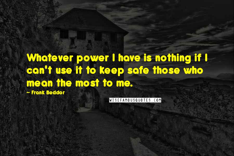 Frank Beddor Quotes: Whatever power I have is nothing if I can't use it to keep safe those who mean the most to me.