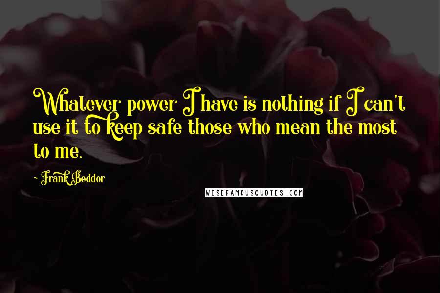 Frank Beddor Quotes: Whatever power I have is nothing if I can't use it to keep safe those who mean the most to me.