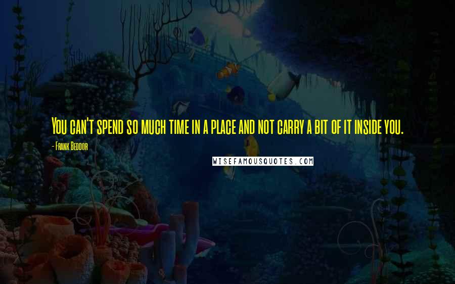 Frank Beddor Quotes: You can't spend so much time in a place and not carry a bit of it inside you.