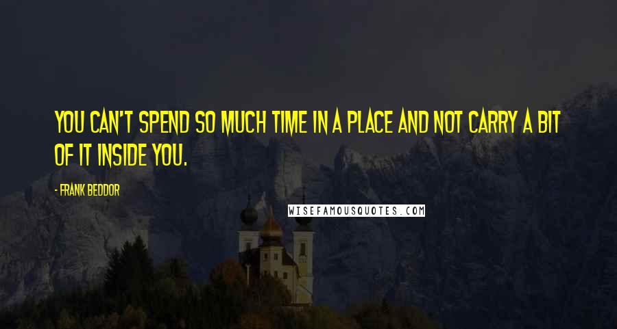 Frank Beddor Quotes: You can't spend so much time in a place and not carry a bit of it inside you.