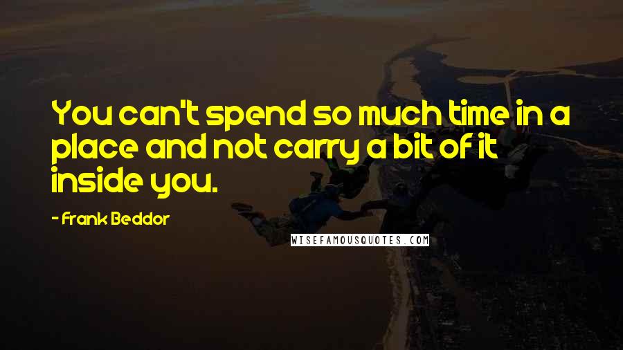 Frank Beddor Quotes: You can't spend so much time in a place and not carry a bit of it inside you.