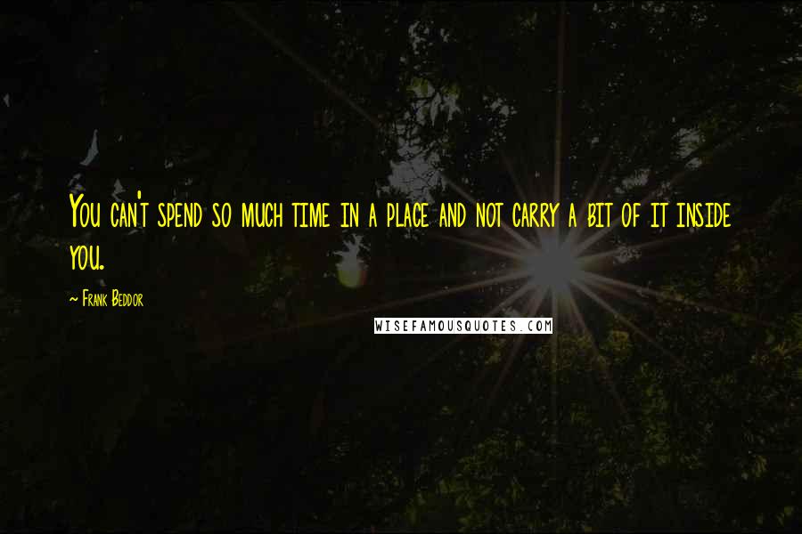 Frank Beddor Quotes: You can't spend so much time in a place and not carry a bit of it inside you.