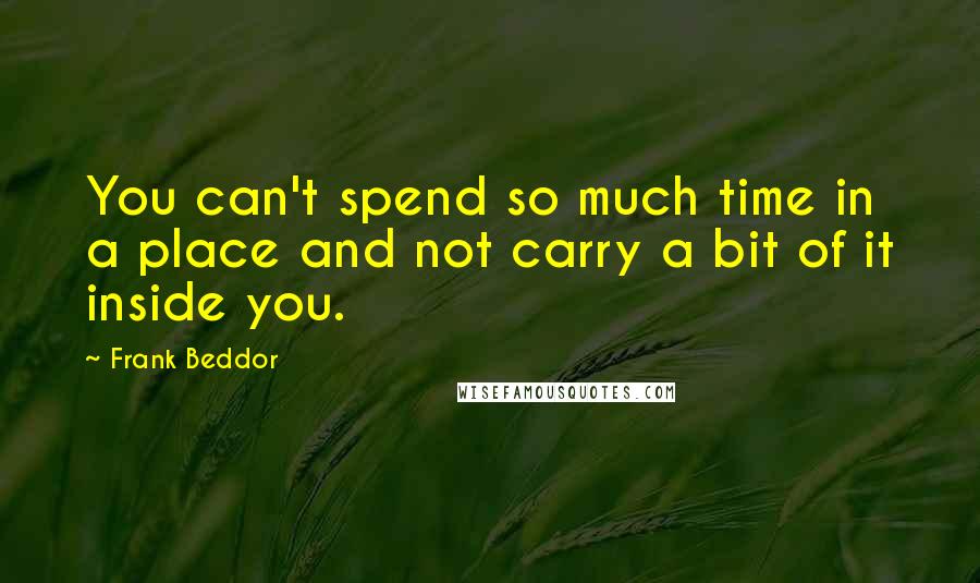 Frank Beddor Quotes: You can't spend so much time in a place and not carry a bit of it inside you.