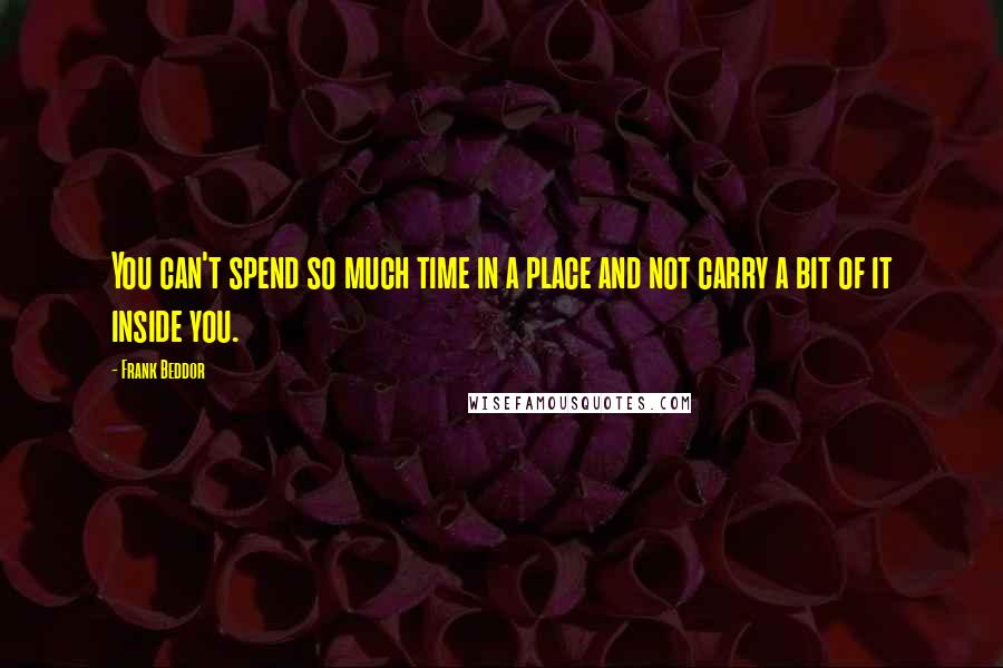 Frank Beddor Quotes: You can't spend so much time in a place and not carry a bit of it inside you.