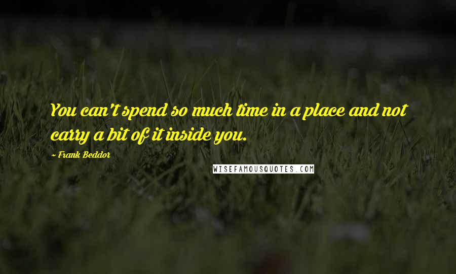 Frank Beddor Quotes: You can't spend so much time in a place and not carry a bit of it inside you.